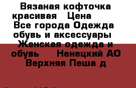 Вязаная кофточка красивая › Цена ­ 400 - Все города Одежда, обувь и аксессуары » Женская одежда и обувь   . Ненецкий АО,Верхняя Пеша д.